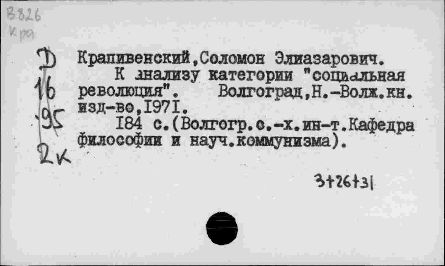 ﻿Крапивенский,Соломон Элиазарович.
К анализу категории "социальная революция", Волгоград,Н.-Волж.кн. изд-во,1971.
184 с.(Волгогр.о.-х.ин-т.Кафедра философии и науч.коммунизма).